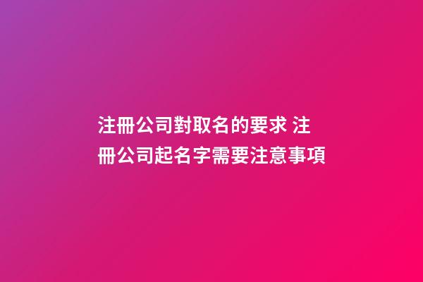 注冊公司對取名的要求 注冊公司起名字需要注意事項-第1張-公司起名-玄機派